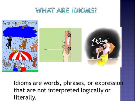 Idioms are words, phrases, or expression that are not interpreted logically or literally.