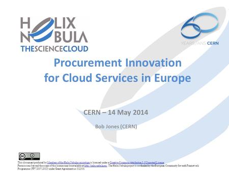Procurement Innovation for Cloud Services in Europe CERN – 14 May 2014 Bob Jones (CERN) This document produced by Members of the Helix Nebula consortium.
