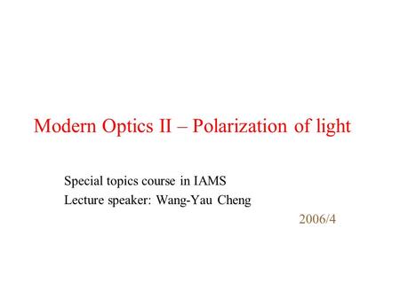 Modern Optics II – Polarization of light Special topics course in IAMS Lecture speaker: Wang-Yau Cheng 2006/4.