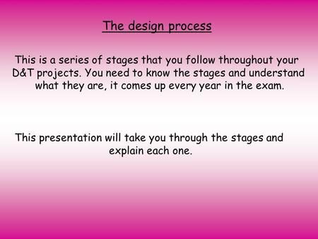 The design process This is a series of stages that you follow throughout your D&T projects. You need to know the stages and understand what they are, it.