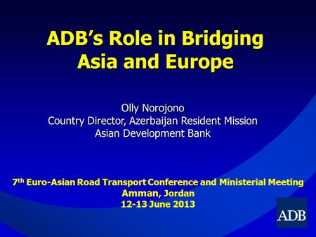 ADB’s Role in Bridging Asia and Europe Olly Norojono Country Director, Azerbaijan Resident Mission Asian Development Bank 7 th Euro-Asian Road Transport.