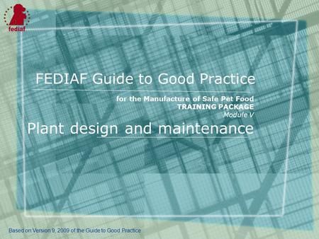 FEDIAF Guide to Good Practice for the Manufacture of Safe Pet Food TRAINING PACKAGE Module V Plant design and maintenance Based on Version 9, 2009 of the.