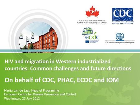 HIV and migration in Western industrialized countries: Common challenges and future directions On behalf of CDC, PHAC, ECDC and IOM Marita van de Laar,