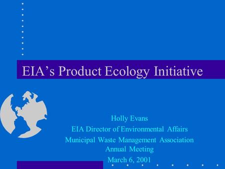 EIA’s Product Ecology Initiative Holly Evans EIA Director of Environmental Affairs Municipal Waste Management Association Annual Meeting March 6, 2001.