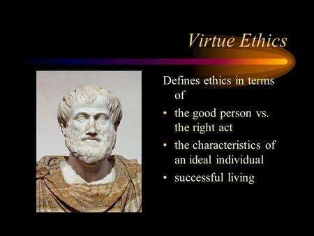 Virtue Ethics Defines ethics in terms of the good person vs. the right act the characteristics of an ideal individual successful living.