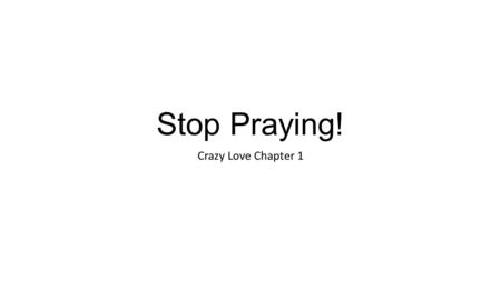 Stop Praying! Crazy Love Chapter 1. Stop Praying We are a culture that relies on technology over community, a society in which spoken and written words.