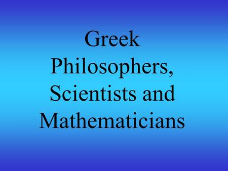 Greek Philosophers, Scientists and Mathematicians.