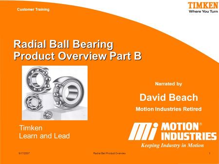 Timken Learn and Lead Customer Training 5/17/2007Radial Ball Product Overview1 Radial Ball Bearing Product Overview Part B Narrated by David Beach Motion.