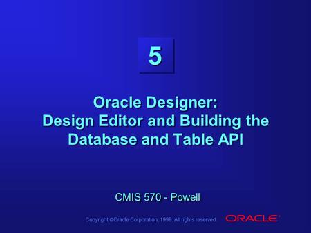 Copyright  Oracle Corporation, 1999. All rights reserved. 5 CMIS 570 - Powell Oracle Designer: Design Editor and Building the Database and Table API CMIS.