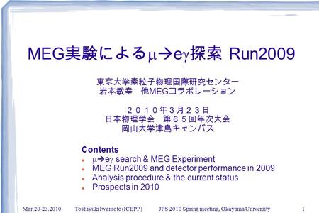 Mar.20-23.2010Toshiyuki Iwamoto (ICEPP) JPS 2010 Spring meeting, Okayama University1 MEG 実験による   e  探索 Run2009 東京大学素粒子物理国際研究センター 岩本敏幸 他 MEG コラボレーション.