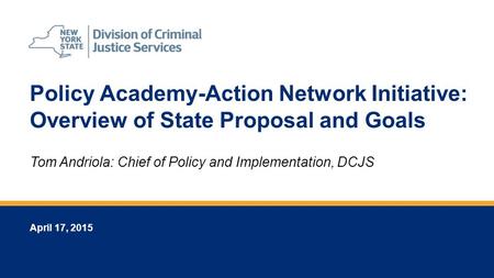 Policy Academy-Action Network Initiative: Overview of State Proposal and Goals April 17, 2015 Tom Andriola: Chief of Policy and Implementation, DCJS.