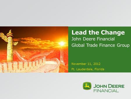 Lead the Change John Deere Financial Global Trade Finance Group November 11, 2012 Ft. Lauderdale, Florida.