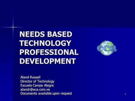 1 NEEDS BASED TECHNOLOGY PROFESSIONAL DEVELOPMENT Aland Russell Director of Technology Escuela Campo Alegre Documents available upon.