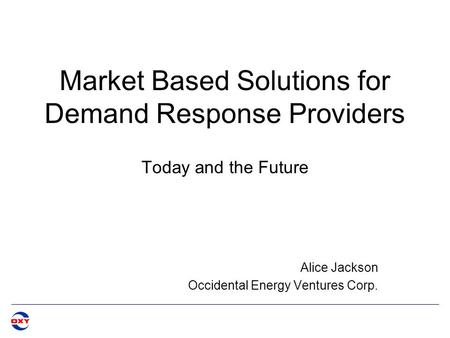 Market Based Solutions for Demand Response Providers Today and the Future Alice Jackson Occidental Energy Ventures Corp.