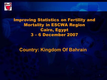 1 Country: Kingdom Of Bahrain Improving Statistics on Fertility and Mortality in ESCWA Region Cairo, Egypt 3 – 6 December 2007.
