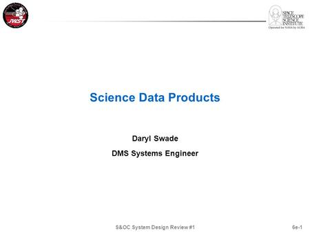 6e-1 Science Data Products Daryl Swade DMS Systems Engineer S&OC System Design Review #1.