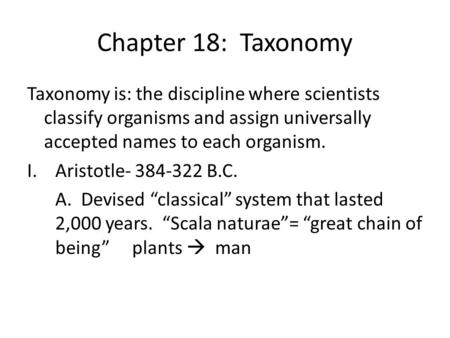 Chapter 18: Taxonomy Taxonomy is: the discipline where scientists classify organisms and assign universally accepted names to each organism. Aristotle-