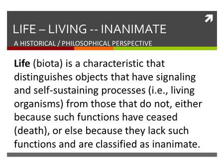  LIFE – LIVING -- INANIMATE A HISTORICAL / PHILOSOPHICAL PERSPECTIVE Life (biota) is a characteristic that distinguishes objects that have signaling and.