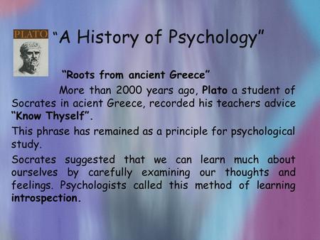 “ A History of Psychology” “Roots from ancient Greece” More than 2000 years ago, Plato a student of Socrates in acient Greece, recorded his teachers advice.