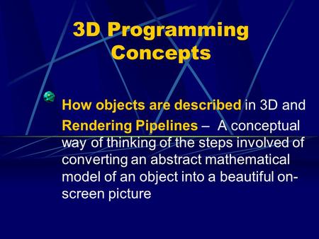 3D Programming Concepts How objects are described in 3D and Rendering Pipelines – A conceptual way of thinking of the steps involved of converting an abstract.