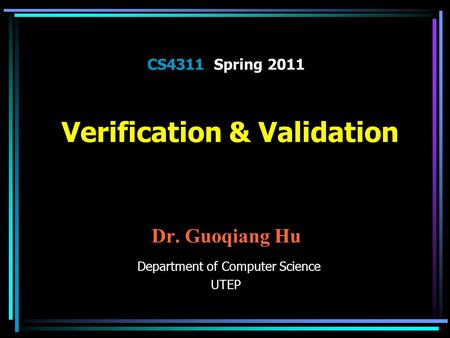 CS4311 Spring 2011 Verification & Validation Dr. Guoqiang Hu Department of Computer Science UTEP.