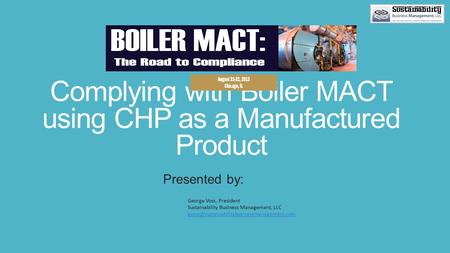Complying with Boiler MACT using CHP as a Manufactured Product Presented by: George Voss, President Sustainability Business Management, LLC