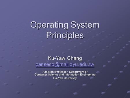 Operating System Principles Ku-Yaw Chang Assistant Professor, Department of Computer Science and Information Engineering Da-Yeh.