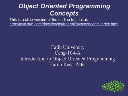 Object Oriented Programming Concepts Fatih University Ceng-104-A Introduction to Object Oriented Programming Harun Reşit Zafer This is a slide version.
