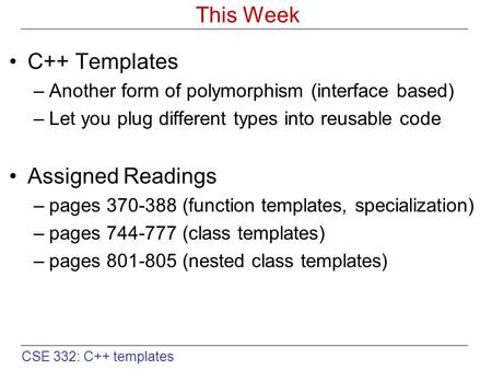 CSE 332: C++ templates This Week C++ Templates –Another form of polymorphism (interface based) –Let you plug different types into reusable code Assigned.