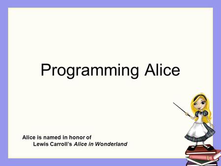 Programming Alice Alice is named in honor of Lewis Carroll’s Alice in Wonderland.