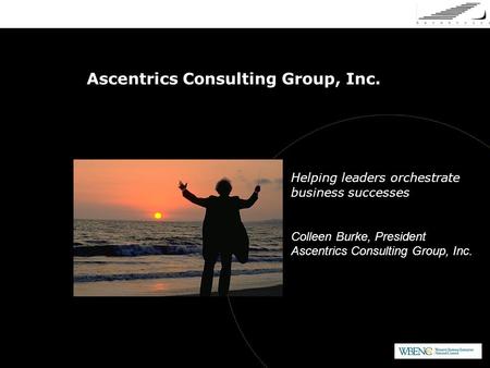 Ascentrics Consulting Group, Inc. Helping leaders orchestrate business successes Colleen Burke, President Ascentrics Consulting Group, Inc.