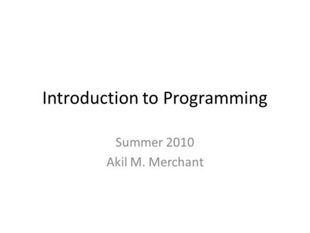 Introduction to Programming Summer 2010 Akil M. Merchant.