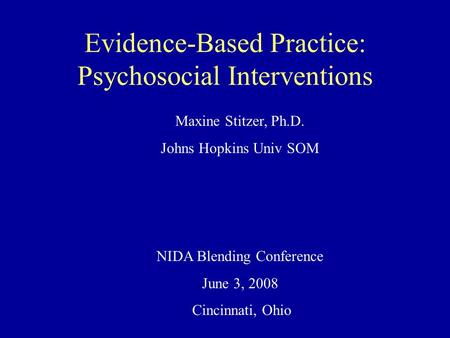 Evidence-Based Practice: Psychosocial Interventions Maxine Stitzer, Ph.D. Johns Hopkins Univ SOM NIDA Blending Conference June 3, 2008 Cincinnati, Ohio.