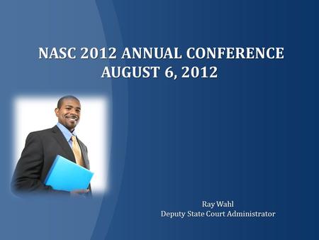 NASC 2012 ANNUAL CONFERENCE AUGUST 6, 2012 NASC 2012 ANNUAL CONFERENCE AUGUST 6, 2012 Ray Wahl Deputy State Court Administrator.