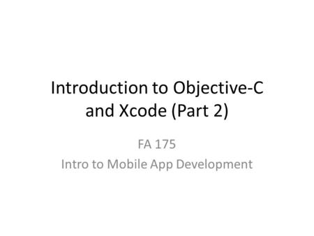 Introduction to Objective-C and Xcode (Part 2) FA 175 Intro to Mobile App Development.
