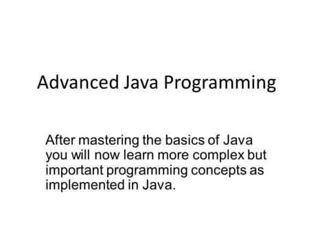 Advanced Java Programming After mastering the basics of Java you will now learn more complex but important programming concepts as implemented in Java.
