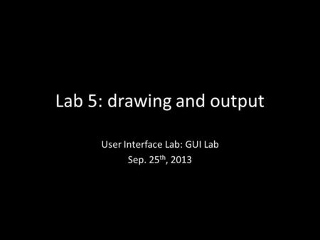 Lab 5: drawing and output User Interface Lab: GUI Lab Sep. 25 th, 2013.