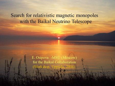 Search for relativistic magnetic monopoles with the Baikal Neutrino Telescope E. Osipova -MSU (Moscow) for the Baikal Collaboration (Workshop, Uppsala,