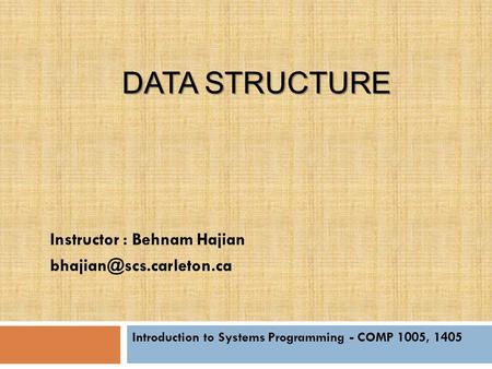 DATA STRUCTURE Introduction to Systems Programming - COMP 1005, 1405 Instructor : Behnam Hajian