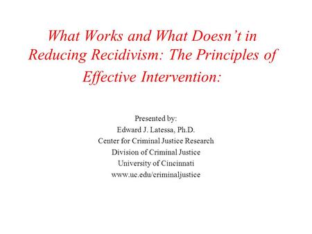 What Works and What Doesn’t in Reducing Recidivism: The Principles of Effective Intervention: Presented by: Edward J. Latessa, Ph.D. Center for Criminal.