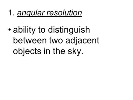 1. angular resolution ability to distinguish between two adjacent objects in the sky.