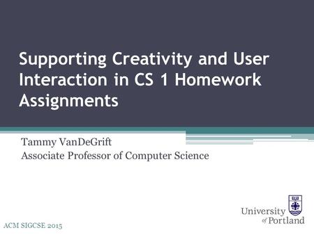 Supporting Creativity and User Interaction in CS 1 Homework Assignments Tammy VanDeGrift Associate Professor of Computer Science ACM SIGCSE 2015.
