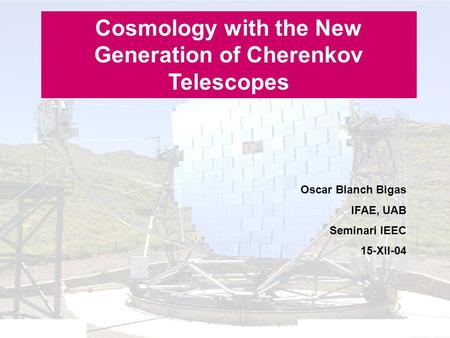 Seminari IEEC - 15-XII-04Oscar Blanch Bigas Cosmology with the New Generation of Cherenkov Telescopes Oscar Blanch Bigas IFAE, UAB Seminari IEEC 15-XII-04.