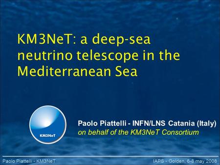 Paolo Piattelli - KM3NeTIAPS - Golden, 6-8 may 2008 KM3NeT: a deep-sea neutrino telescope in the Mediterranean Sea Paolo Piattelli - INFN/LNS Catania (Italy)