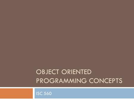 OBJECT ORIENTED PROGRAMMING CONCEPTS ISC 560. Object-oriented Concepts  Objects – things names with nouns  Classes – classifications (groups) of similar.