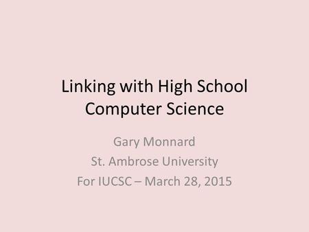 Linking with High School Computer Science Gary Monnard St. Ambrose University For IUCSC – March 28, 2015.