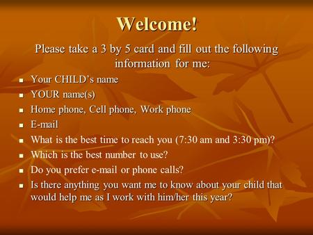 Welcome! Please take a 3 by 5 card and fill out the following information for me: Your CHILD’s name Your CHILD’s name YOUR name(s) YOUR name(s) Home phone,