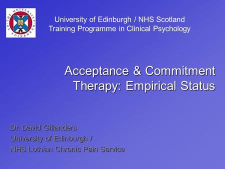 Dr. David Gillanders University of Edinburgh / NHS Lothian Chronic Pain Service Acceptance & Commitment Therapy: Empirical Status University of Edinburgh.