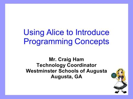Using Alice to Introduce Programming Concepts Mr. Craig Ham Technology Coordinator Westminster Schools of Augusta Augusta, GA.