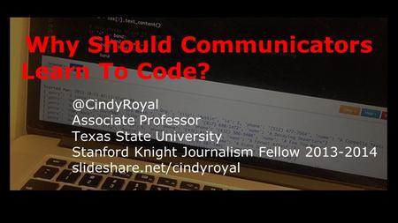 Why Should Communicators Learn To Associate Professor Texas State University Stanford Knight Journalism Fellow 2013-2014 slideshare.net/cindyroyal.